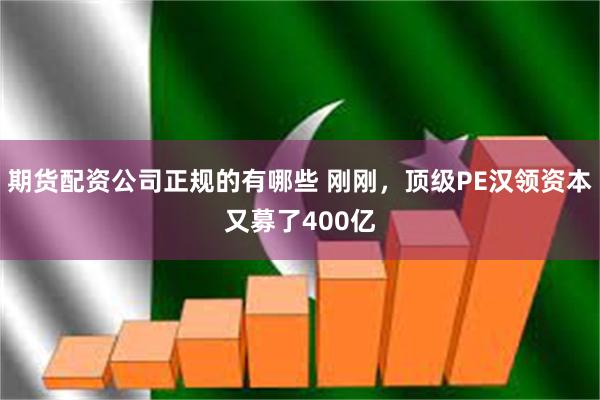 期货配资公司正规的有哪些 刚刚,顶级PE汉领资本又募了400亿