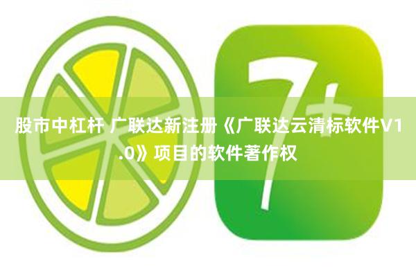 股市中杠杆 广联达新注册《广联达云清标软件V1.0》项目的软件著作权
