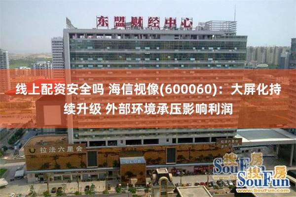 线上配资安全吗 海信视像(600060)：大屏化持续升级 外部环境承压影响利润