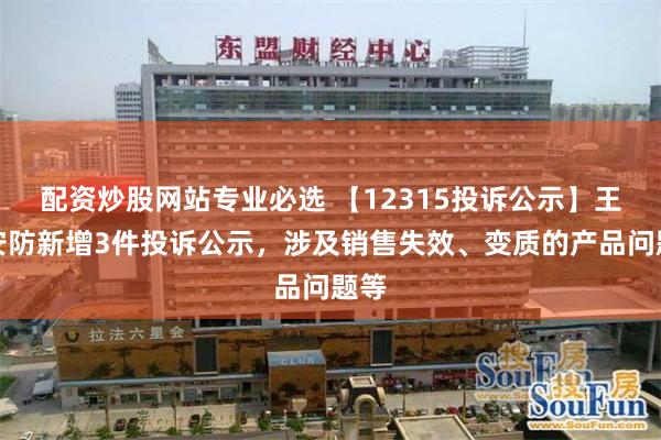 配资炒股网站专业必选 【12315投诉公示】王力安防新增3件投诉公示，涉及销售失效、变质的产品问题等