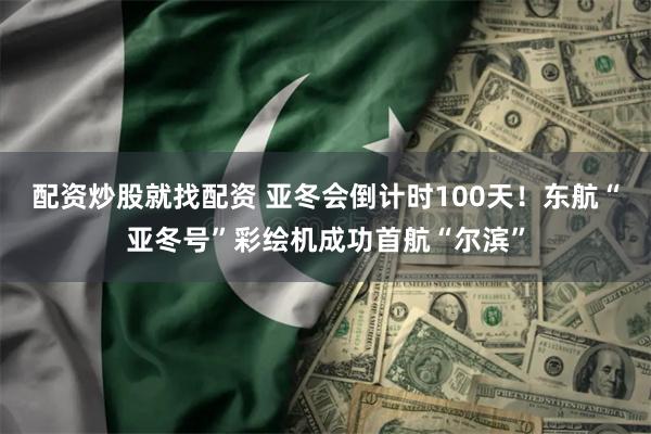 配资炒股就找配资 亚冬会倒计时100天！东航“亚冬号”彩绘机成功首航“尔滨”