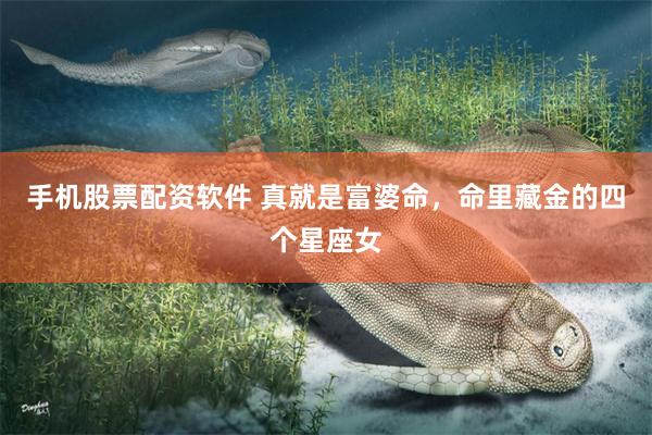 手机股票配资软件 真就是富婆命，命里藏金的四个星座女