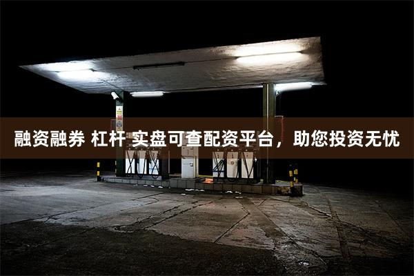 融资融券 杠杆 实盘可查配资平台，助您投资无忧