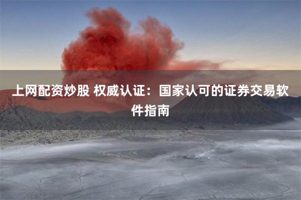 上网配资炒股 权威认证：国家认可的证券交易软件指南