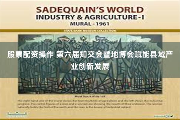 股票配资操作 第六届知交会暨地博会赋能县域产业创新发展