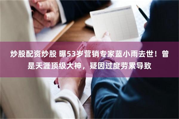 炒股配资炒股 曝53岁营销专家蓝小雨去世！曾是天涯顶级大神，疑因过度劳累导致