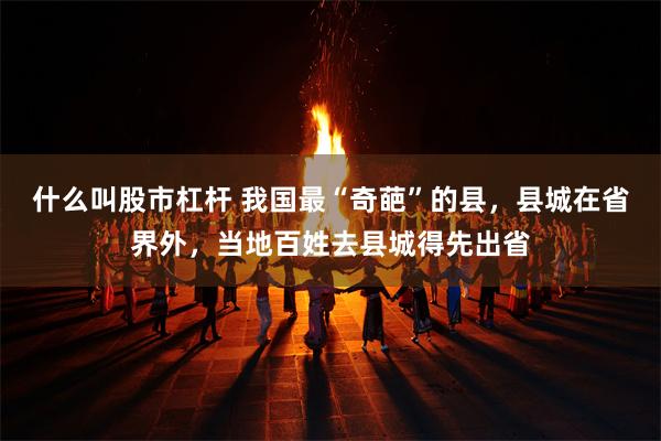 什么叫股市杠杆 我国最“奇葩”的县，县城在省界外，当地百姓去县城得先出省