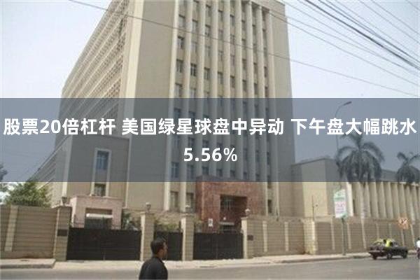 股票20倍杠杆 美国绿星球盘中异动 下午盘大幅跳水5.56%