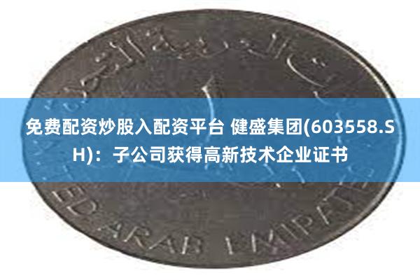 免费配资炒股入配资平台 健盛集团(603558.SH)：子公司获得高新技术企业证书
