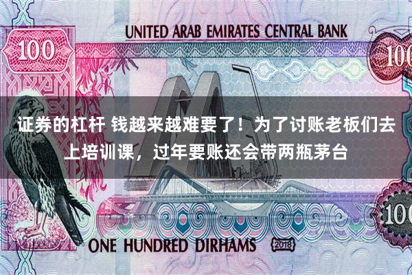 证券的杠杆 钱越来越难要了！为了讨账老板们去上培训课，过年要账还会带两瓶茅台