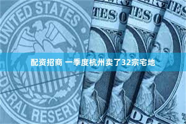 配资招商 一季度杭州卖了32宗宅地