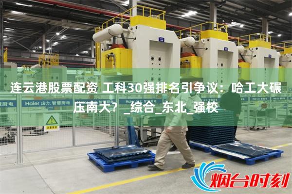 连云港股票配资 工科30强排名引争议：哈工大碾压南大？_综合_东北_强校
