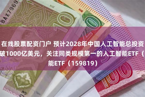 在线股票配资门户 预计2028年中国人工智能总投资规模将突破1000亿美元，关注同类规模第一的人工智能ETF（159819）
