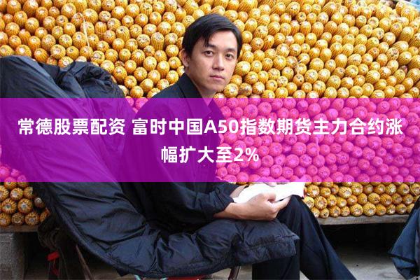 常德股票配资 富时中国A50指数期货主力合约涨幅扩大至2%