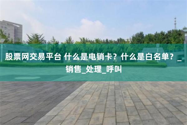 股票网交易平台 什么是电销卡？什么是白名单？_销售_处理_呼叫