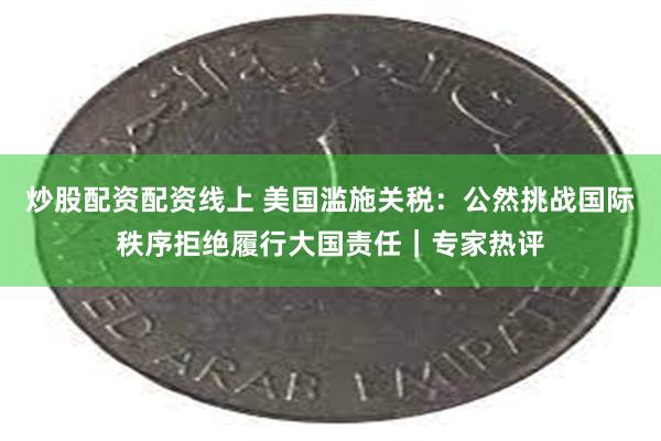 炒股配资配资线上 美国滥施关税：公然挑战国际秩序拒绝履行大国责任｜专家热评