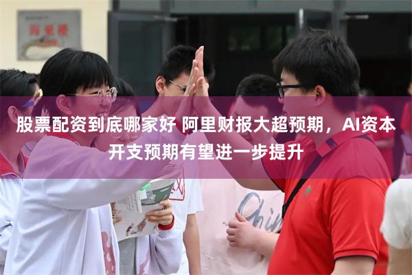股票配资到底哪家好 阿里财报大超预期，AI资本开支预期有望进一步提升