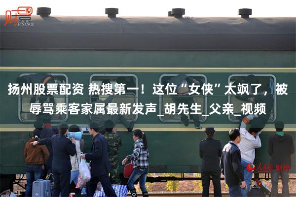 扬州股票配资 热搜第一！这位“女侠”太飒了，被辱骂乘客家属最新发声_胡先生_父亲_视频