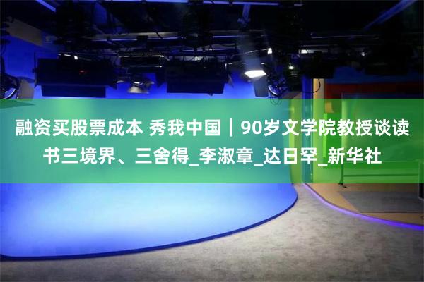 融资买股票成本 秀我中国｜90岁文学院教授谈读书三境界、三舍得_李淑章_达日罕_新华社