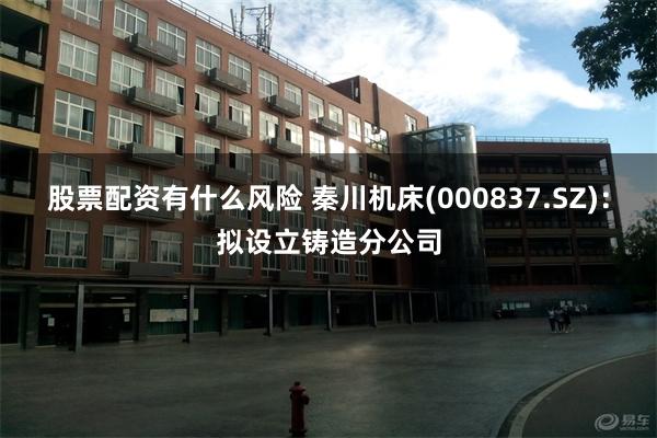 股票配资有什么风险 秦川机床(000837.SZ)：拟设立铸造分公司
