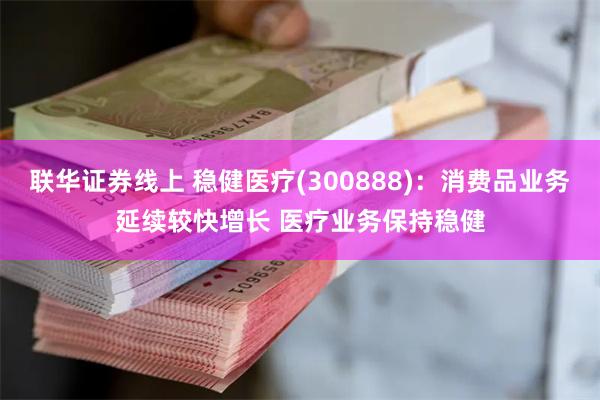 联华证券线上 稳健医疗(300888)：消费品业务延续较快增长 医疗业务保持稳健