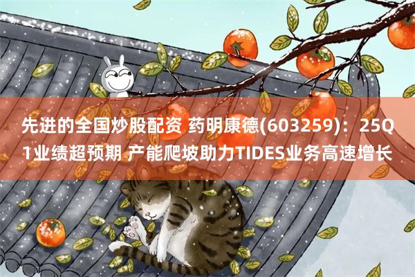 先进的全国炒股配资 药明康德(603259)：25Q1业绩超预期 产能爬坡助力TIDES业务高速增长