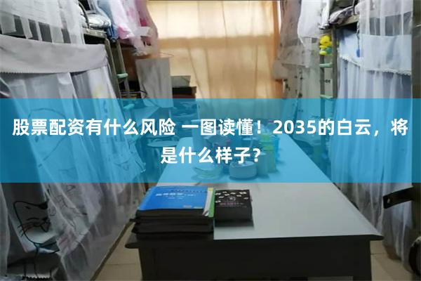 股票配资有什么风险 一图读懂！2035的白云，将是什么样子？