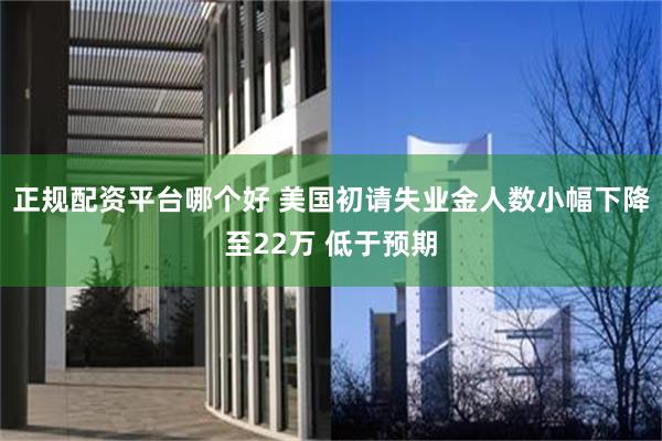 正规配资平台哪个好 美国初请失业金人数小幅下降至22万 低于预期