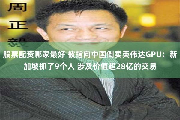 股票配资哪家最好 被指向中国倒卖英伟达GPU：新加坡抓了9个人 涉及价值超28亿的交易