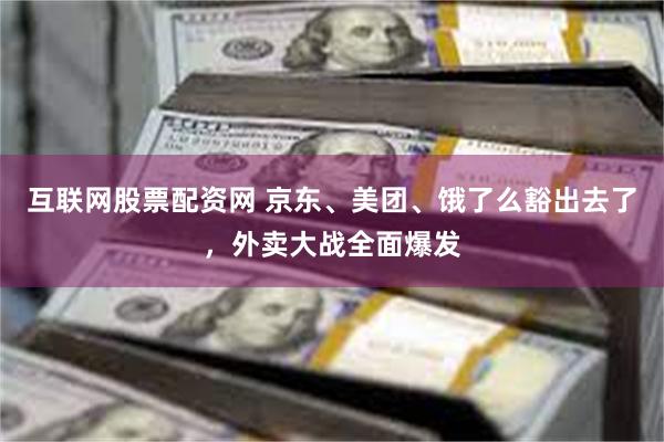 互联网股票配资网 京东、美团、饿了么豁出去了，外卖大战全面爆发