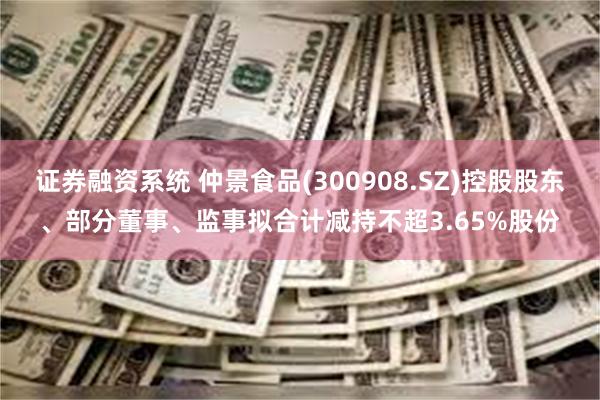 证券融资系统 仲景食品(300908.SZ)控股股东、部分董事、监事拟合计减持不超3.65%股份
