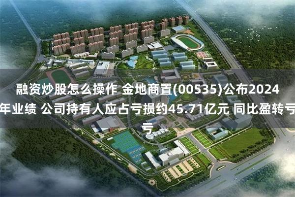 融资炒股怎么操作 金地商置(00535)公布2024年业绩 公司持有人应占亏损约45.71亿元 同比盈转亏