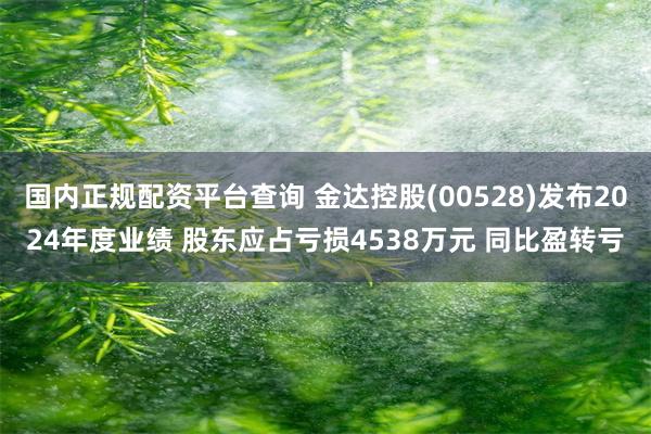 国内正规配资平台查询 金达控股(00528)发布2024年度业绩 股东应占亏损4538万元 同比盈转亏