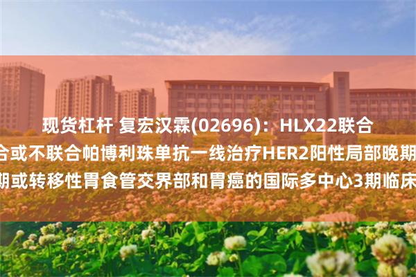 现货杠杆 复宏汉霖(02696)：HLX22联合XELOX对比XELOX联合或不联合帕博利珠单抗一线治疗HER2阳性局部晚期或转移性胃食管交界部和胃癌的国际多中心3期临床研究完成日本首例患者给药