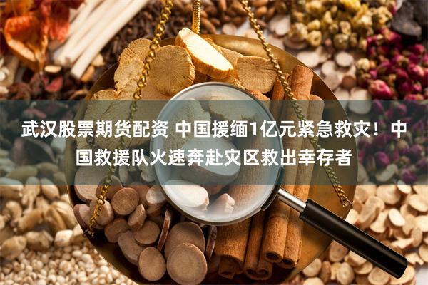 武汉股票期货配资 中国援缅1亿元紧急救灾！中国救援队火速奔赴灾区救出幸存者