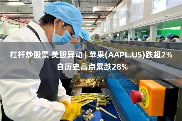杠杆炒股票 美股异动 | 苹果(AAPL.US)跌超2% 自历史高点累跌28%