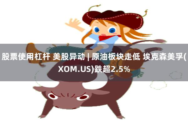 股票使用杠杆 美股异动 | 原油板块走低 埃克森美孚(XOM.US)跌超2.5%