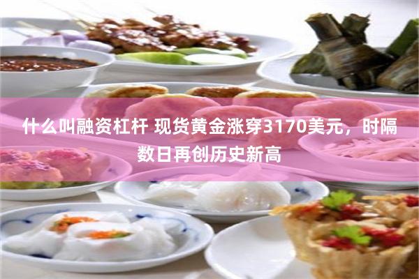 什么叫融资杠杆 现货黄金涨穿3170美元，时隔数日再创历史新高