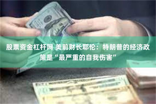 股票资金杠杆网 美前财长耶伦：特朗普的经济政策是“最严重的自我伤害”