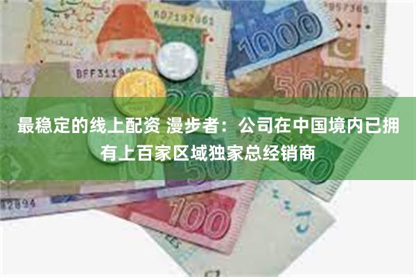 最稳定的线上配资 漫步者：公司在中国境内已拥有上百家区域独家总经销商
