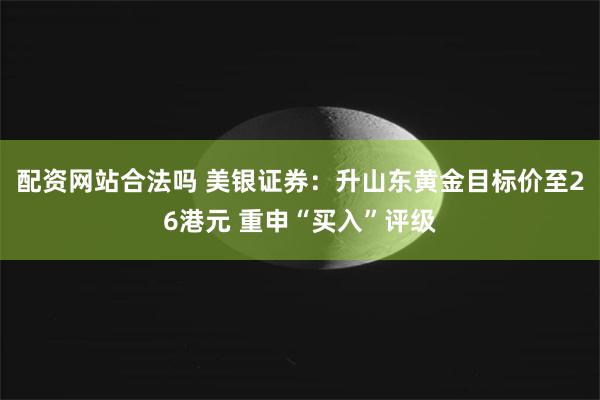 配资网站合法吗 美银证券：升山东黄金目标价至26港元 重申“买入”评级