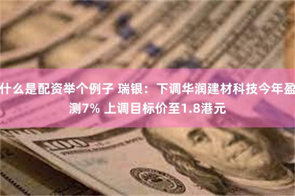 什么是配资举个例子 瑞银：下调华润建材科技今年盈测7% 上调目标价至1.8港元