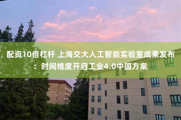 配资10倍杠杆 上海交大人工智能实验室成果发布：时间维度开启工业4.0中国方案