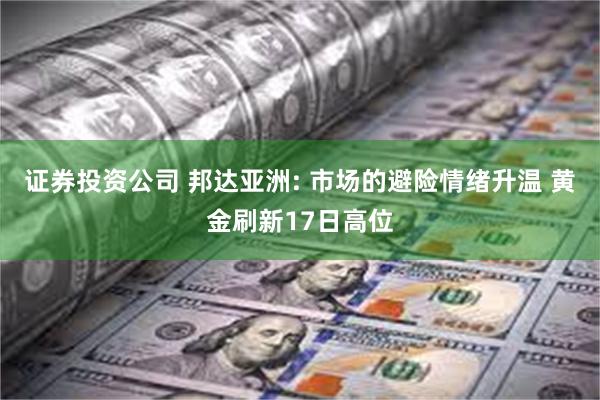证券投资公司 邦达亚洲: 市场的避险情绪升温 黄金刷新17日高位