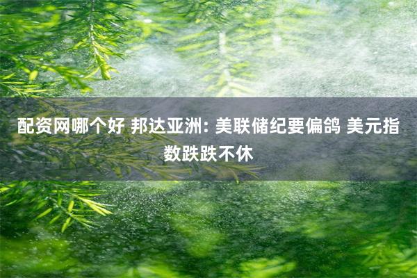 配资网哪个好 邦达亚洲: 美联储纪要偏鸽 美元指数跌跌不休