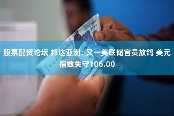 股票配资论坛 邦达亚洲: 又一美联储官员放鸽 美元指数失守106.00