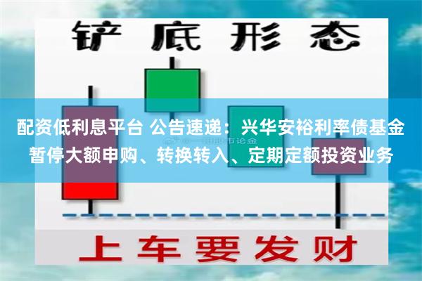 配资低利息平台 公告速递：兴华安裕利率债基金暂停大额申购、转换转入、定期定额投资业务