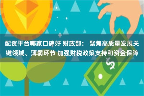 配资平台哪家口碑好 财政部： 聚焦高质量发展关键领域、薄弱环节 加强财税政策支持和资金保障