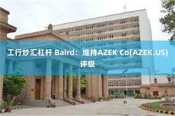 工行炒汇杠杆 Baird：维持AZEK Co(AZEK.US)评级