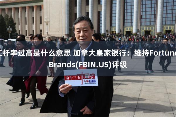 杠杆率过高是什么意思 加拿大皇家银行：维持Fortune Brands(FBIN.US)评级